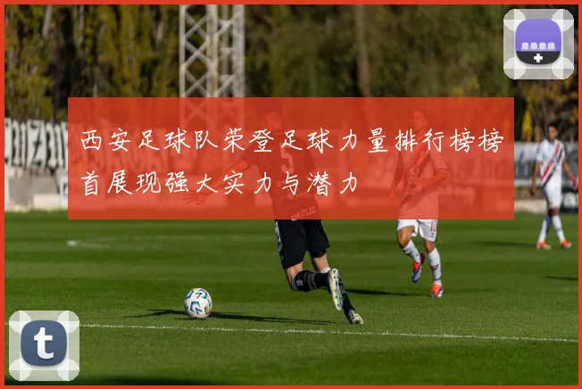 西安足球队荣登足球力量排行榜榜首展现强大实力与潜力