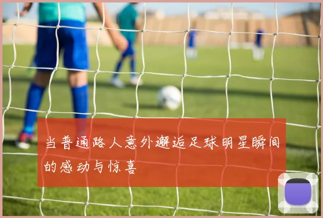 当普通路人意外邂逅足球明星瞬间的感动与惊喜