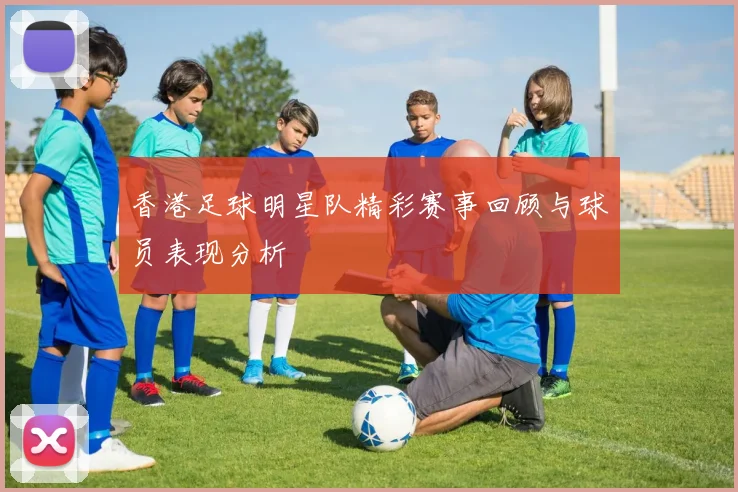 香港足球明星队精彩赛事回顾与球员表现分析