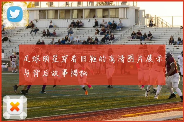 足球明星穿着旧鞋的高清图片展示与背后故事揭秘