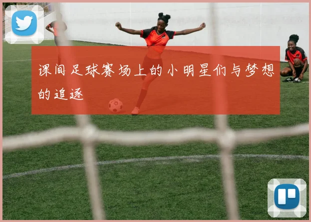 课间足球赛场上的小明星们与梦想的追逐