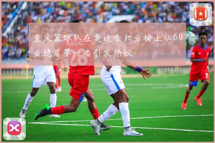 重庆篮球队在奥运会积分榜上以60分稳居第一名引发热议