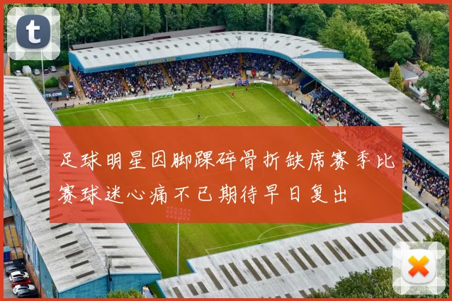 足球明星因脚踝碎骨折缺席赛季比赛球迷心痛不已期待早日复出