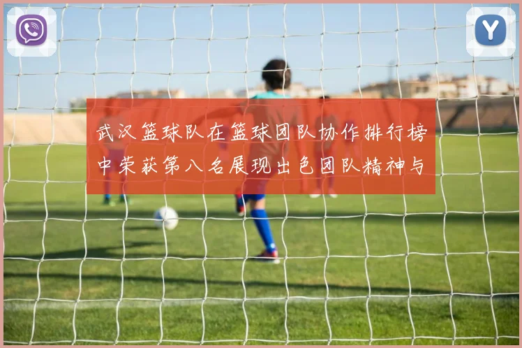 武汉篮球队在篮球团队协作排行榜中荣获第八名展现出色团队精神与实力