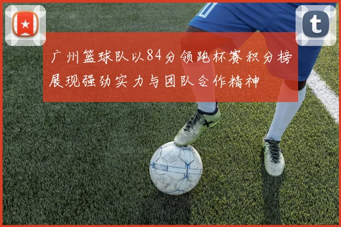 广州篮球队以84分领跑杯赛积分榜展现强劲实力与团队合作精神