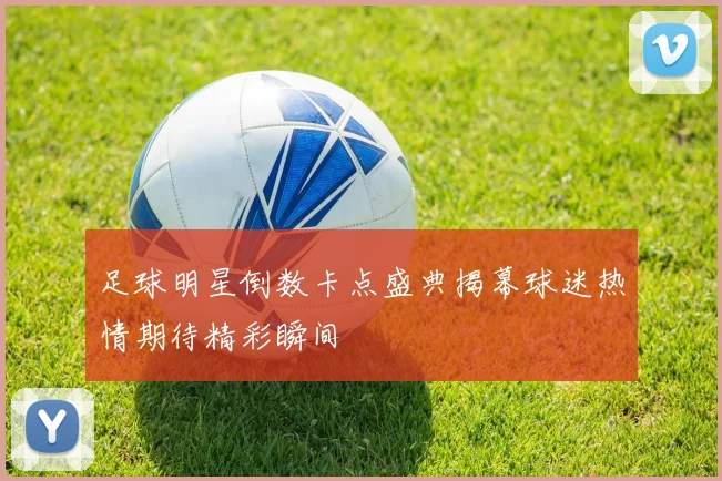 足球明星倒数卡点盛典揭幕球迷热情期待精彩瞬间