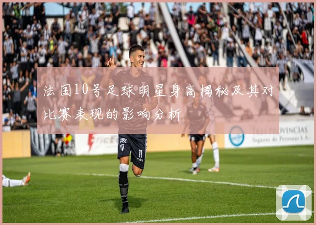 法国10号足球明星身高揭秘及其对比赛表现的影响分析