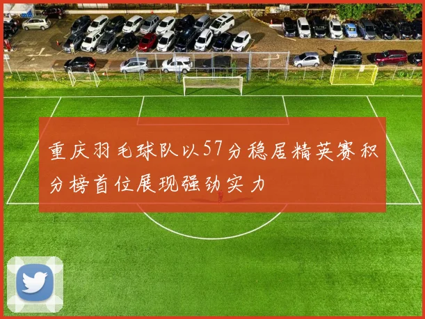 重庆羽毛球队以57分稳居精英赛积分榜首位展现强劲实力