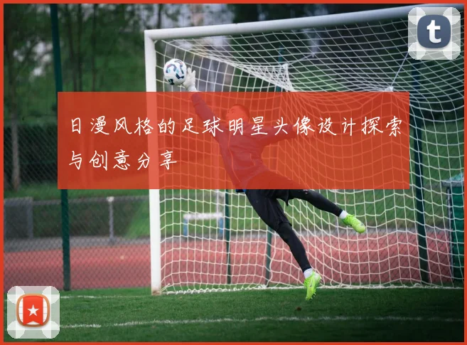 日漫风格的足球明星头像设计探索与创意分享