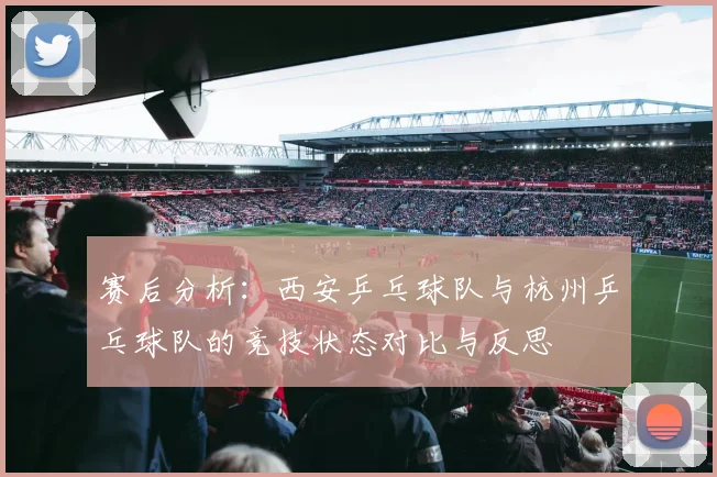 赛后分析：西安乒乓球队与杭州乒乓球队的竞技状态对比与反思