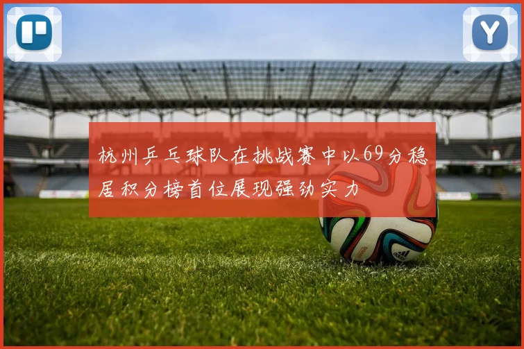 杭州乒乓球队在挑战赛中以69分稳居积分榜首位展现强劲实力