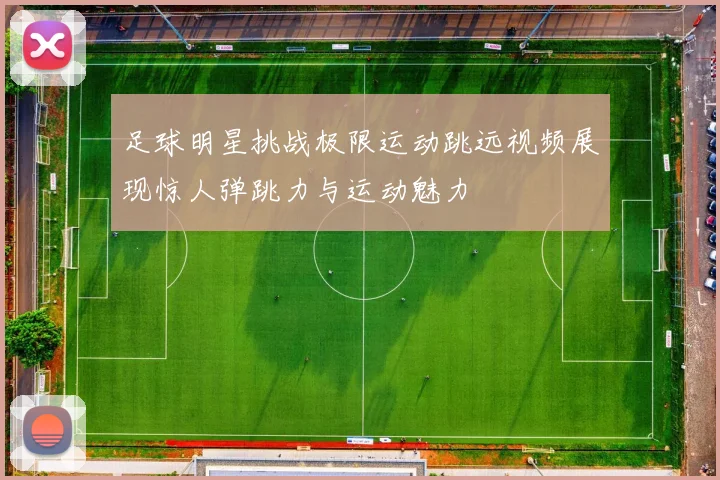 足球明星挑战极限运动跳远视频展现惊人弹跳力与运动魅力