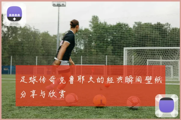 足球传奇克鲁耶夫的经典瞬间壁纸分享与欣赏