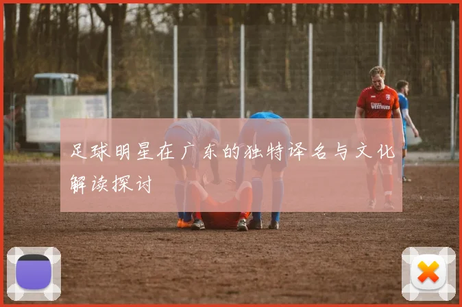足球明星在广东的独特译名与文化解读探讨