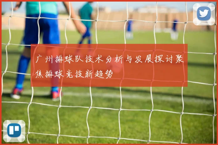 广州排球队技术分析与发展探讨聚焦排球竞技新趋势