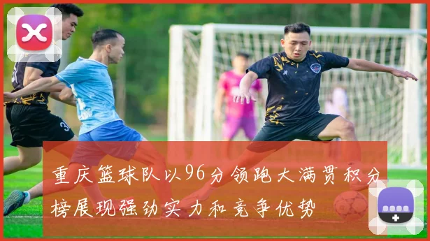 重庆篮球队以96分领跑大满贯积分榜展现强劲实力和竞争优势