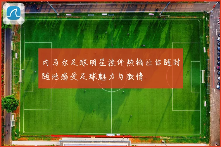 内马尔足球明星挂件热销让你随时随地感受足球魅力与激情