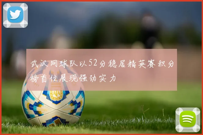 武汉网球队以52分稳居精英赛积分榜首位展现强劲实力