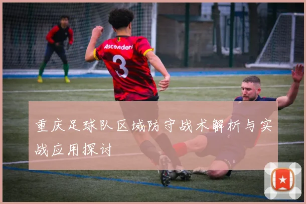 重庆足球队区域防守战术解析与实战应用探讨