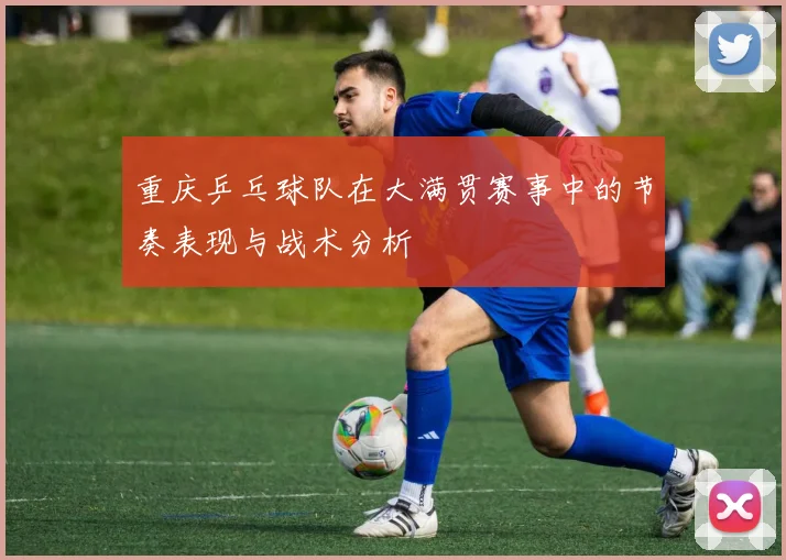 重庆乒乓球队在大满贯赛事中的节奏表现与战术分析