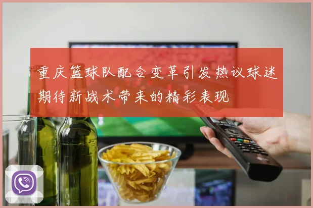 重庆篮球队配合变革引发热议球迷期待新战术带来的精彩表现