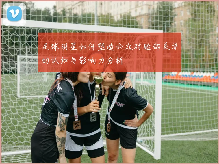 足球明星如何塑造公众对脸部美学的认知与影响力分析