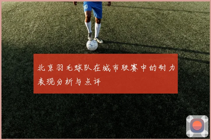 北京羽毛球队在城市联赛中的耐力表现分析与点评