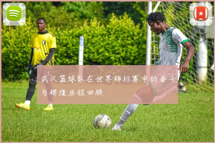 武汉篮球队在世界锦标赛中的奋斗与辉煌历程回顾