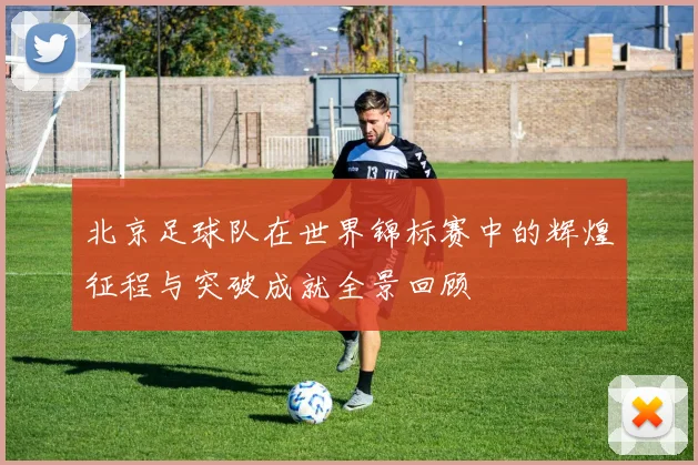 北京足球队在世界锦标赛中的辉煌征程与突破成就全景回顾