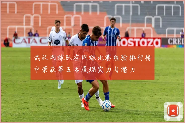 武汉网球队在网球比赛经验排行榜中荣获第五名展现实力与潜力