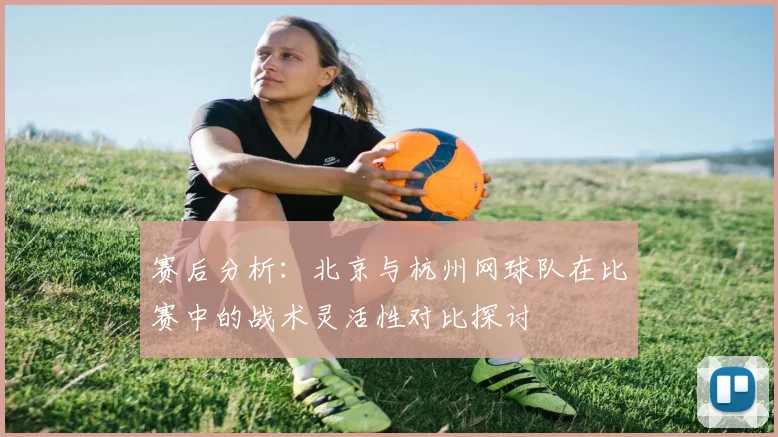 赛后分析：北京与杭州网球队在比赛中的战术灵活性对比探讨
