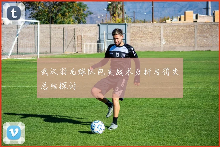 武汉羽毛球队包夹战术分析与得失总结探讨