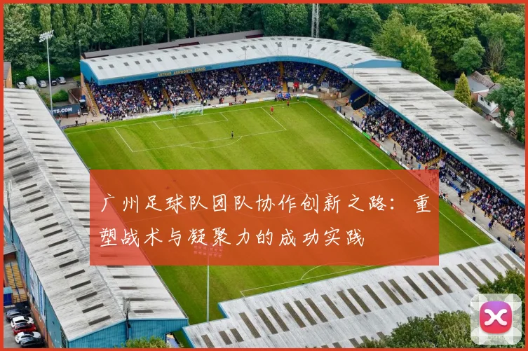 广州足球队团队协作创新之路：重塑战术与凝聚力的成功实践