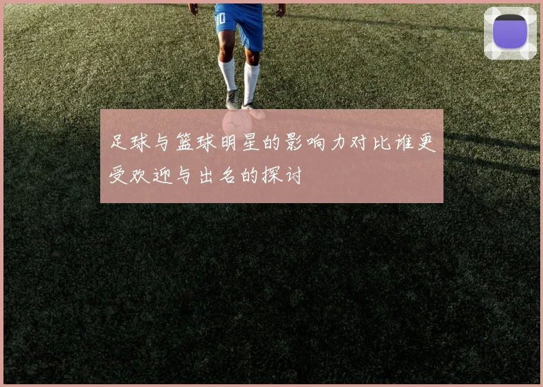 足球与篮球明星的影响力对比谁更受欢迎与出名的探讨