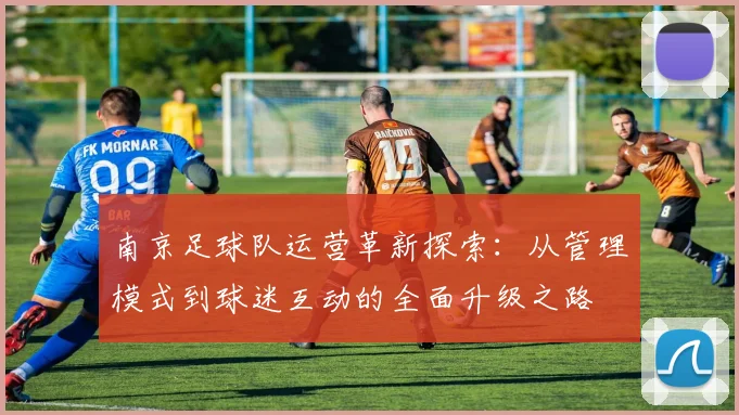 南京足球队运营革新探索：从管理模式到球迷互动的全面升级之路