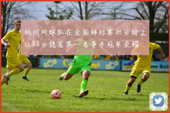 杭州网球队在全国锦标赛积分榜上以88分稳居第一名争夺冠军荣耀