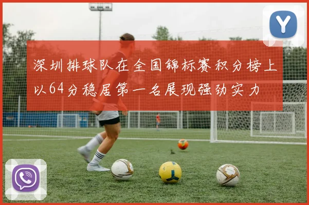 深圳排球队在全国锦标赛积分榜上以64分稳居第一名展现强劲实力