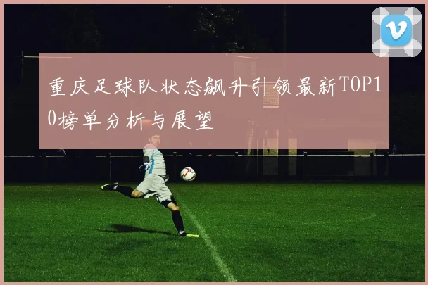 重庆足球队状态飙升引领最新TOP10榜单分析与展望
