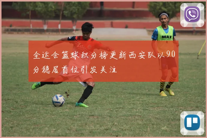 全运会篮球积分榜更新西安队以90分稳居首位引发关注